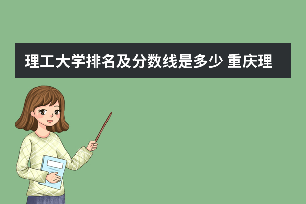 理工大学排名及分数线是多少 重庆理工大学分数线
